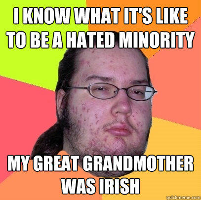 i know what it's like to be a hated minority my great grandmother was irish  