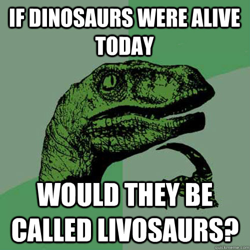 if dinosaurs were alive today would they be called livosaurs?  Philosoraptor