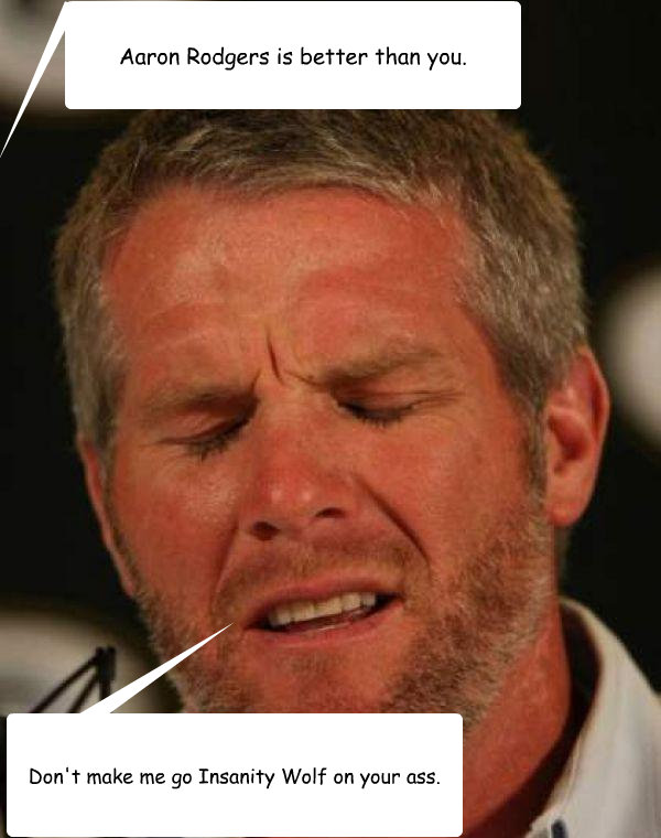 Aaron Rodgers is better than you. Don't make me go Insanity Wolf on your ass.  Regretful Brett Favre