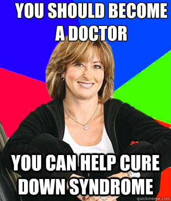 You should become a doctor  you can help cure down syndrome   Sheltering Suburban Mom