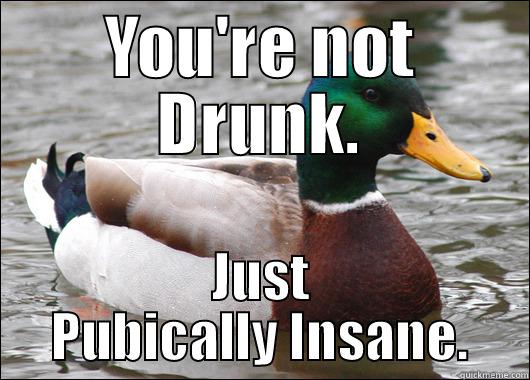 YOU'RE NOT DRUNK. JUST PUBICALLY INSANE. Actual Advice Mallard