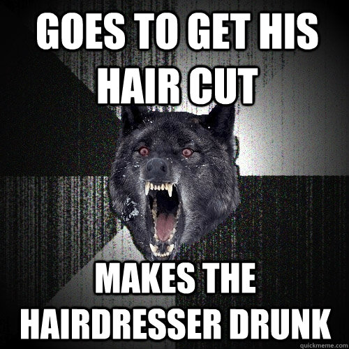 Goes to get his hair cut makes the hairdresser drunk  Insanity Wolf