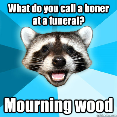 What do you call a boner at a funeral? Mourning wood  Lame Pun Coon