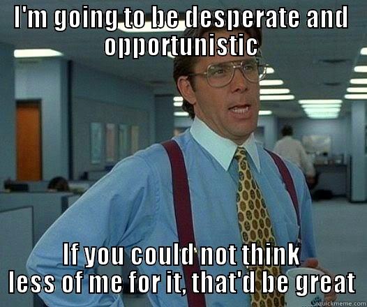 I'M GOING TO BE DESPERATE AND OPPORTUNISTIC IF YOU COULD NOT THINK LESS OF ME FOR IT, THAT'D BE GREAT Office Space Lumbergh