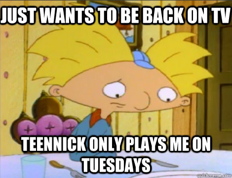 just wants to be back on TV TeenNick only plays me on Tuesdays  Hey Arnold Problems