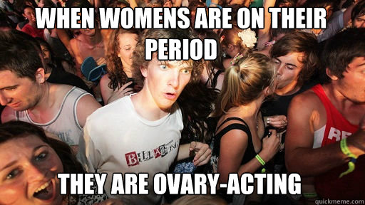 When womens are on their period They are ovary-acting  Sudden Clarity Clarence