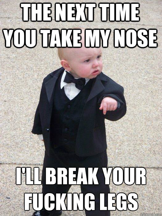 THE NEXT TIME YOU TAKE MY NOSE I'll BREAK YOUR FUCKING LEGS  Baby Godfather