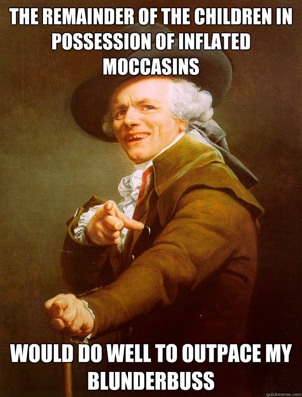 The remainder of the children in possession of inflated moccasins would do well to outpace my blunderbuss  Joseph Ducreux