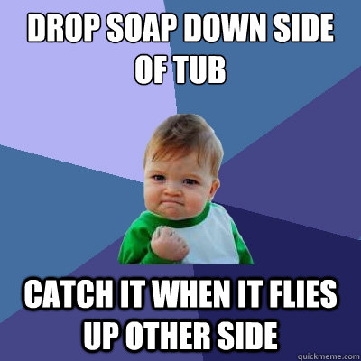 Drop soap down side of tub catch it when it flies up other side  Success Kid