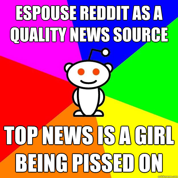 espouse reddit as a quality news source top news is a girl being pissed on  Reddit Alien