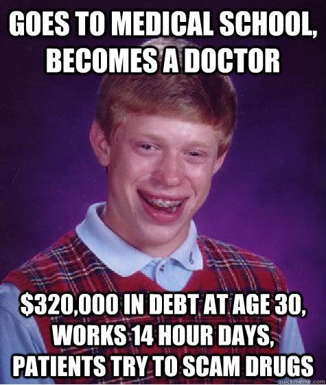 goes to medical school, becomes a doctor $320,000 in debt at age 30, works 14 hour days, patients try to scam drugs - goes to medical school, becomes a doctor $320,000 in debt at age 30, works 14 hour days, patients try to scam drugs  Bad Luck Brian