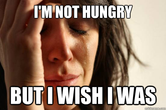 i'm not hungry but i wish i was  First World Problems