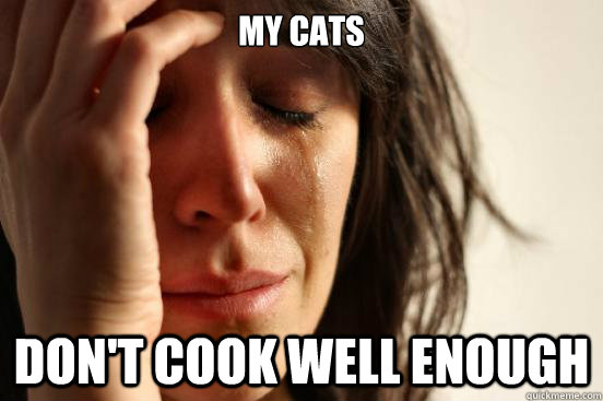 My cats don't cook well enough - My cats don't cook well enough  First World Problems