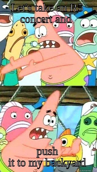 LET'S TAKE AN R5 CONCERT AND  PUSH IT TO MY BACKYARD Push it somewhere else Patrick