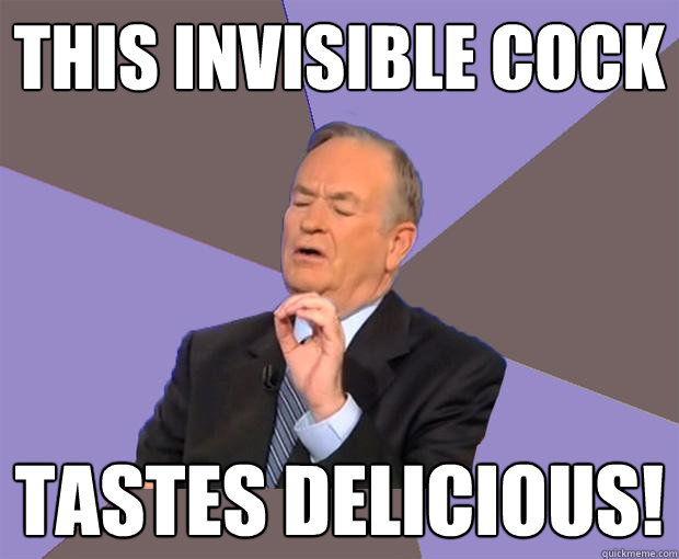 This invisible cock tastes delicious!  Bill O Reilly