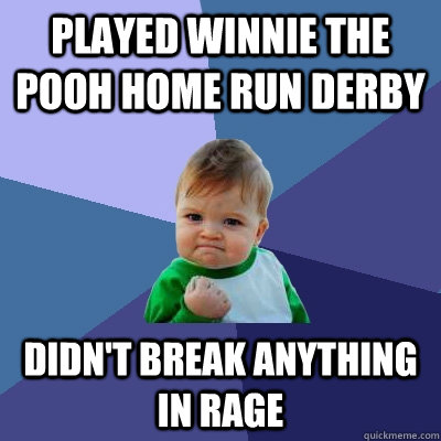 Played Winnie the Pooh home run derby didn't break anything in rage  Success Kid