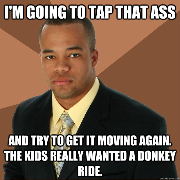 I'm going to tap that ass and try to get it moving again. The kids really wanted a donkey ride.  Successful Black Man