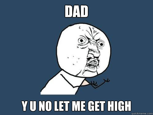 dad Y u no let me get high  Y U No