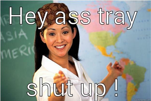 HEY ASS TRAY SHUT UP ! Scumbag Teacher