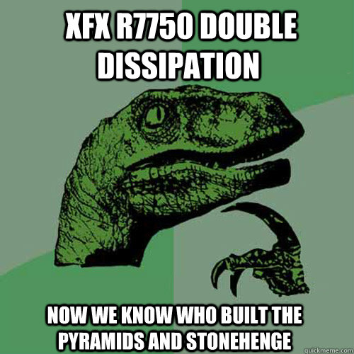  XFX R7750 Double Dissipation Now we know who built the pyramids and stonehenge -  XFX R7750 Double Dissipation Now we know who built the pyramids and stonehenge  Philosoraptor