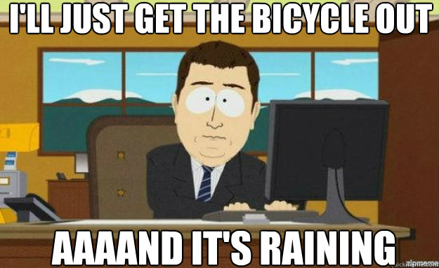 i'll just get the bicycle out AAAAND IT'S raining  aaaand its gone