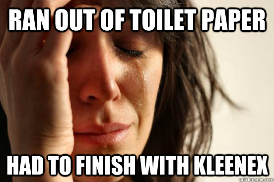 ran out of toilet paper had to finish with kleenex - ran out of toilet paper had to finish with kleenex  First World Problems