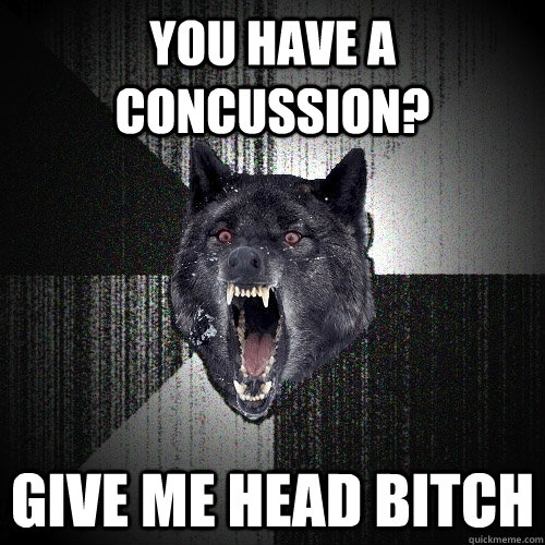 You have a concussion? give me head bitch  Insanity Wolf