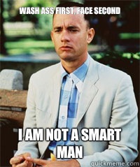 Wash ass first, face second I am not a smart man   Forrest Gump