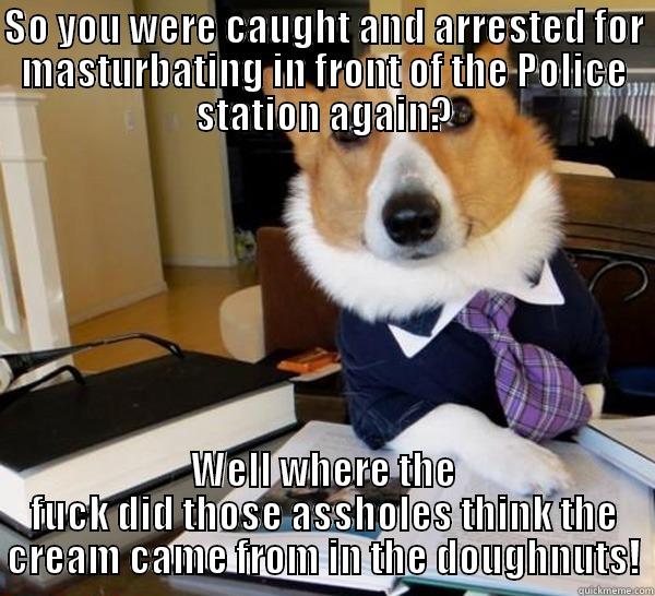 SO YOU WERE CAUGHT AND ARRESTED FOR MASTURBATING IN FRONT OF THE POLICE STATION AGAIN? WELL WHERE THE FUCK DID THOSE ASSHOLES THINK THE CREAM CAME FROM IN THE DOUGHNUTS! Lawyer Dog