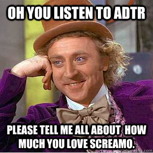 Oh you listen to ADTR please tell me all about  how much you love screamo. - Oh you listen to ADTR please tell me all about  how much you love screamo.  Condescending Wonka