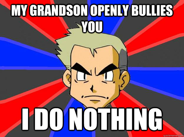 my grandson openly bullies you i do nothing - my grandson openly bullies you i do nothing  Professor Oak