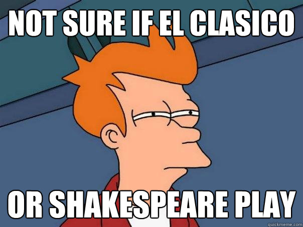 not sure if El Clasico Or shakespeare play  Futurama Fry