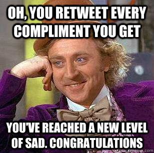 Oh, you retweet every compliment you get you've reached a new level of sad. CONGRATULATIONS - Oh, you retweet every compliment you get you've reached a new level of sad. CONGRATULATIONS  Condescending Wonka