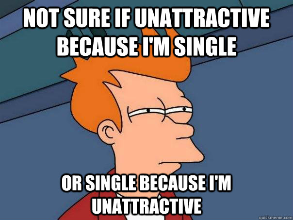 Not sure if unattractive because I'm single or single because i'm unattractive   Futurama Fry