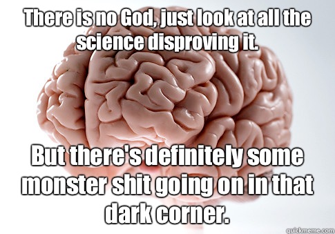 There is no God, just look at all the science disproving it.  But there's definitely some monster shit going on in that dark corner.   Scumbag Brain