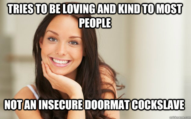 tries to be loving and kind to most people not an insecure doormat cockslave  Good Girl Gina