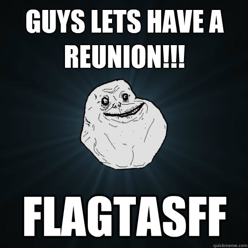 Guys lets have a reunion!!! flagtasff - Guys lets have a reunion!!! flagtasff  Forever Alone