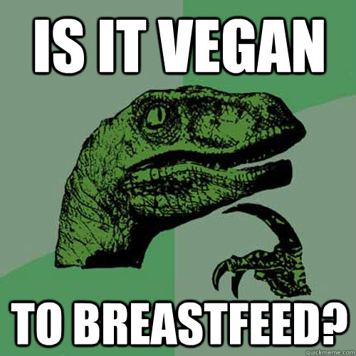 is it vegan to breastfeed? - is it vegan to breastfeed?  Philosoraptor