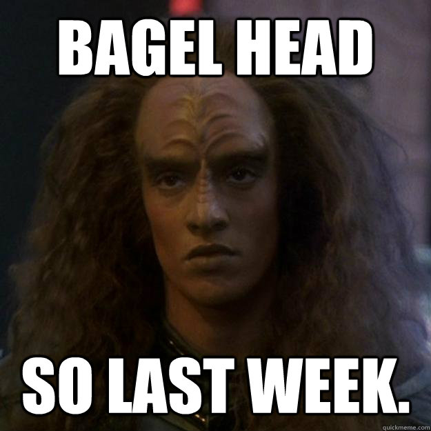 Bagel Head So Last Week. - Bagel Head So Last Week.  Freshman Klingon