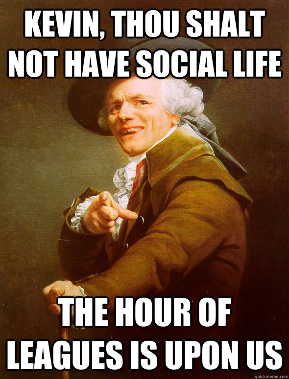 kevin, thou shalt not have social life the hour of leagues is upon us  Joseph Ducreux