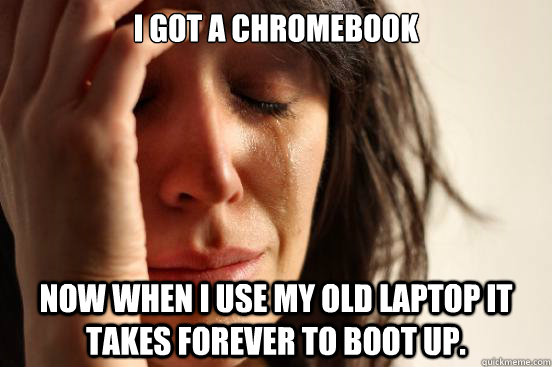 I got a Chromebook Now when I use my old laptop it takes forever to boot up.  First World Problems