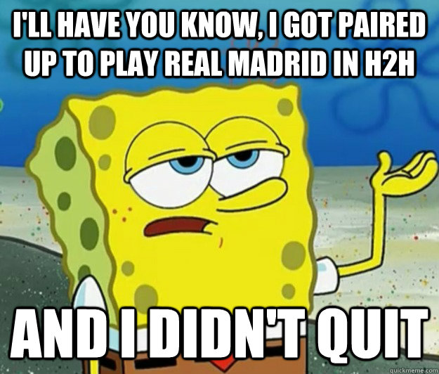 I'll have you know, I got paired up to play Real Madrid in H2H and I didn't quit  - I'll have you know, I got paired up to play Real Madrid in H2H and I didn't quit   Tough Spongebob