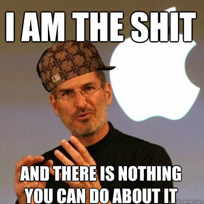 I am the shit AND THERE IS NOTHING YOU CAn do about it  Scumbag Steve Jobs