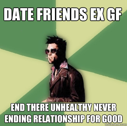 Date friends ex gf  End there unhealthy never ending relationship for good  Helpful Tyler Durden