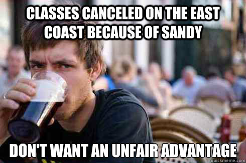 Classes canceled on the east coast because of sandy Don't want an unfair advantage
  Lazy College Senior