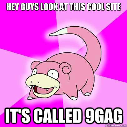 Hey guys look at this cool site It's called 9gag  Slowpoke