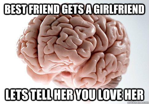 Best friend Gets a girlfriend lets tell her you love her  Scumbag Brain