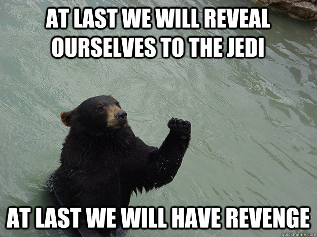 At last we will reveal ourselves to the jedi At last we will have revenge  Vengeful Bear