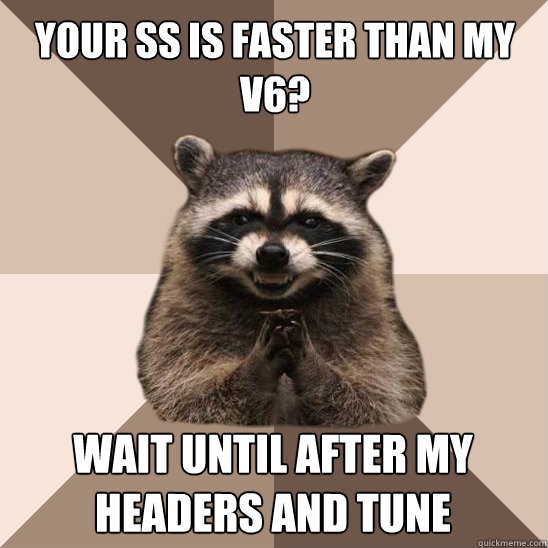 Your ss is faster than my v6? Wait until after my headers and tune  Evil Plotting Raccoon