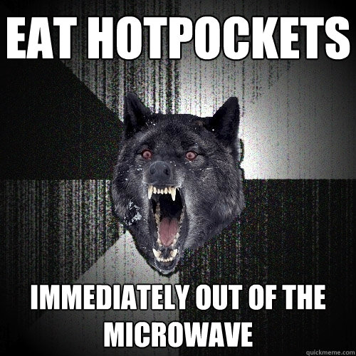 Eat hotpockets Immediately out of the microwave  Insanity Wolf